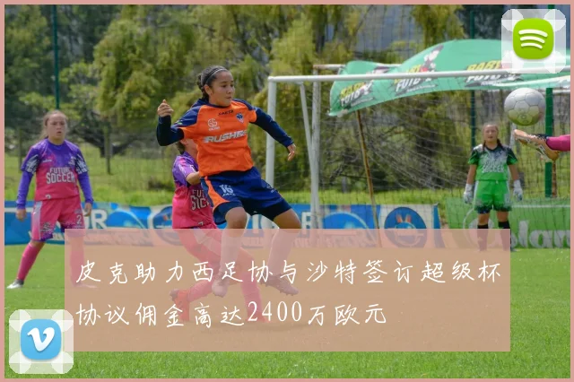皮克助力西足协与沙特签订超级杯协议佣金高达2400万欧元