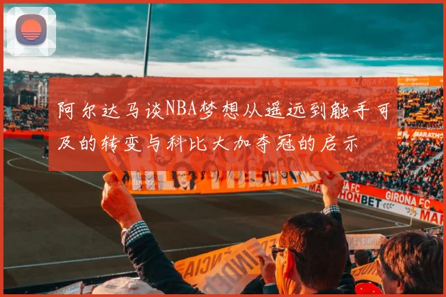 阿尔达马谈NBA梦想从遥远到触手可及的转变与科比大加夺冠的启示