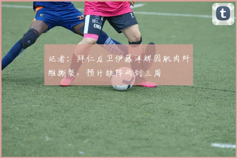 记者：拜仁后卫伊藤洋辉因肌肉纤维撕裂，预计缺阵两到三周
