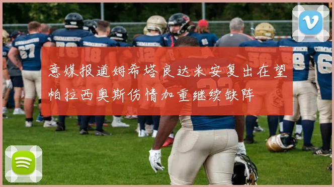 意媒报道姆希塔良达米安复出在望帕拉西奥斯伤情加重继续缺阵