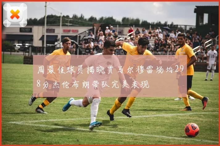 周最佳球员揭晓贾马尔穆雷场均298分杰伦布朗带队完美表现