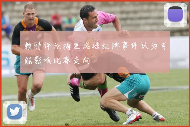 赖特评论梅里诺逃红牌事件认为可能影响比赛走向