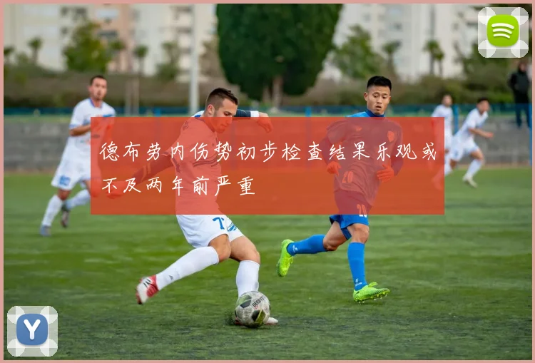 德布劳内伤势初步检查结果乐观或不及两年前严重