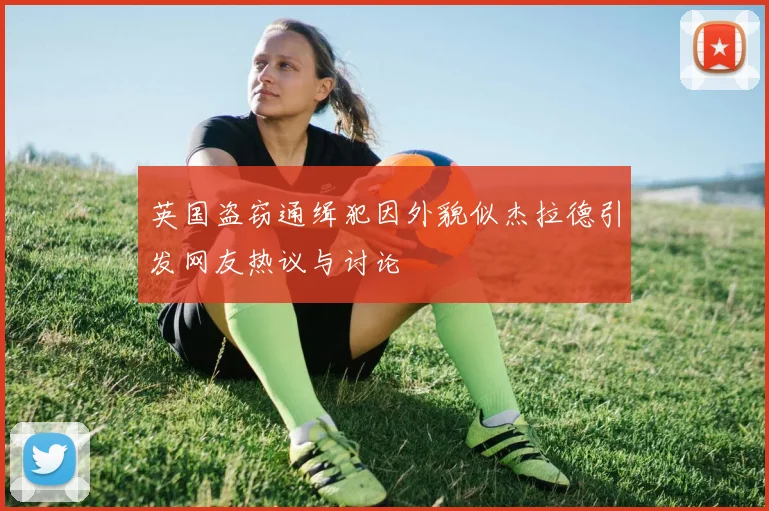 英国盗窃通缉犯因外貌似杰拉德引发网友热议与讨论