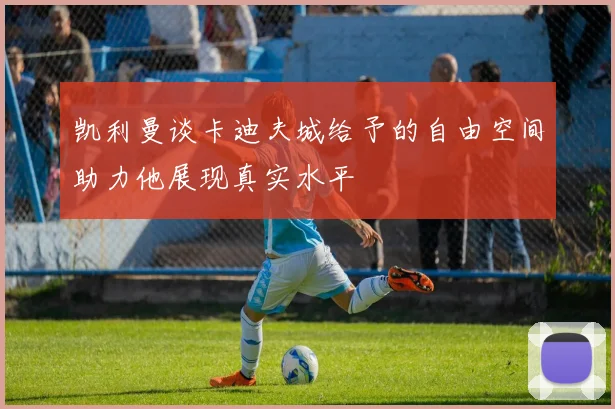凯利曼谈卡迪夫城给予的自由空间助力他展现真实水平