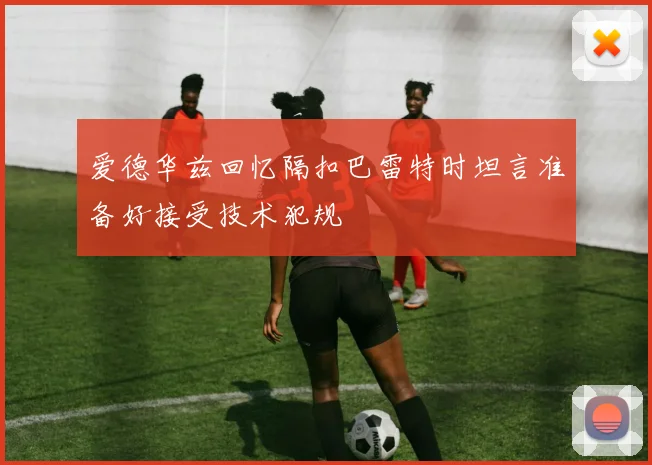 爱德华兹回忆隔扣巴雷特时坦言准备好接受技术犯规