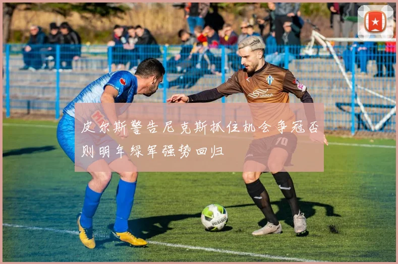 皮尔斯警告尼克斯抓住机会争冠否则明年绿军强势回归
