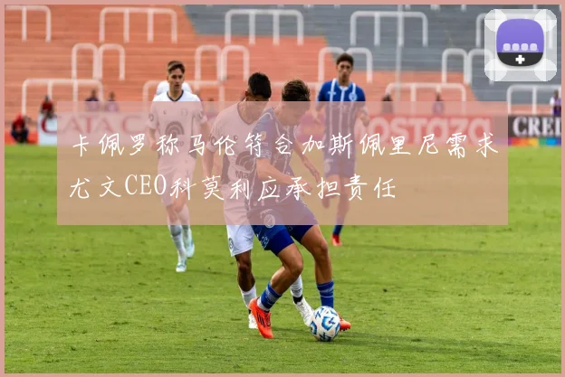 卡佩罗称马伦符合加斯佩里尼需求尤文CEO科莫利应承担责任