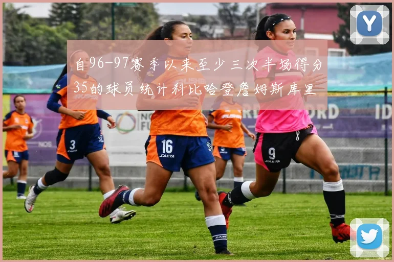 自96-97赛季以来至少三次半场得分35的球员统计科比哈登詹姆斯库里均在列