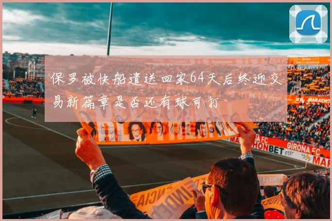 保罗被快船遣送回家64天后终迎交易新篇章是否还有球可打