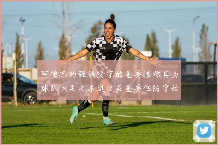 阿德巴约强调防守的重要性称其为球队立足之本进攻虽重要但防守始终是核心