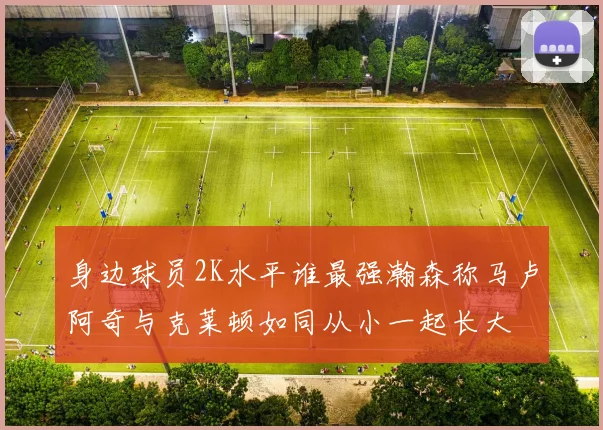身边球员2K水平谁最强瀚森称马卢阿奇与克莱顿如同从小一起长大