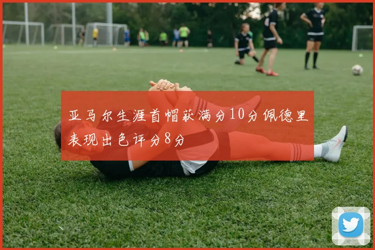亚马尔生涯首帽获满分10分佩德里表现出色评分8分