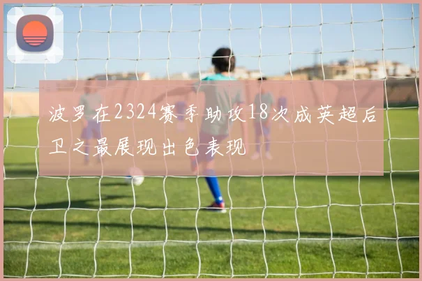 波罗在2324赛季助攻18次成英超后卫之最展现出色表现
