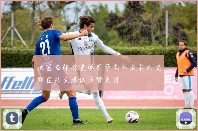坎塞洛即将重返巴萨前队友菲利克斯在社交媒体点赞支持