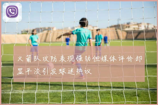 火箭队攻防表现强劲但媒体评价却显平淡引发球迷热议