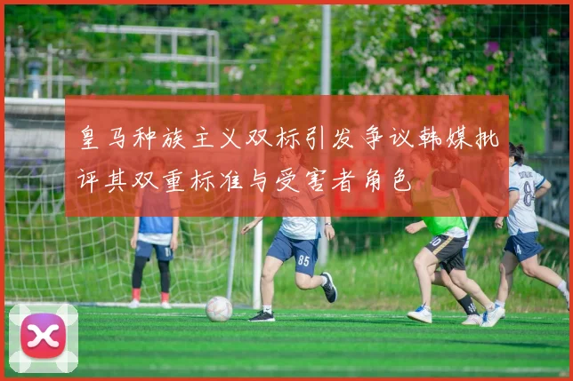 皇马种族主义双标引发争议韩媒批评其双重标准与受害者角色