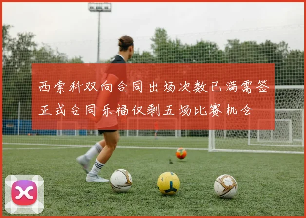 西索科双向合同出场次数已满需签正式合同乐福仅剩五场比赛机会