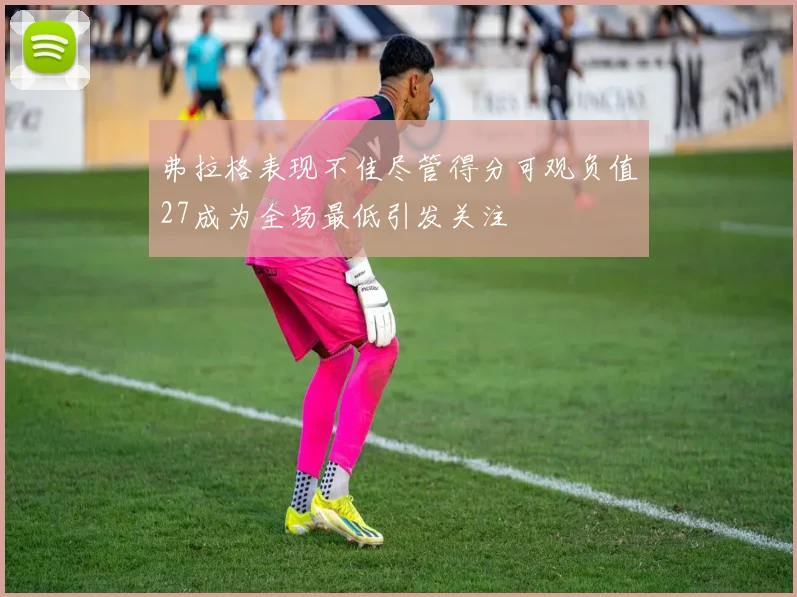 弗拉格表现不佳尽管得分可观负值27成为全场最低引发关注