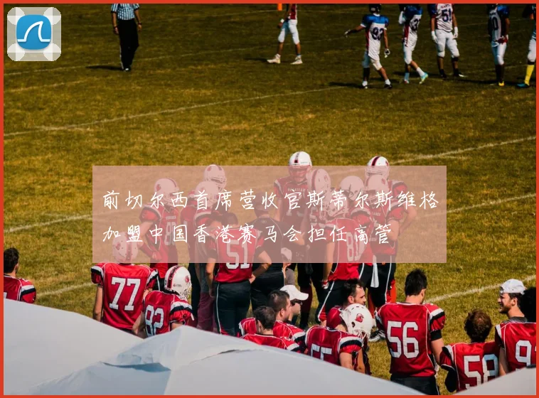 前切尔西首席营收官斯蒂尔斯维格加盟中国香港赛马会担任高管