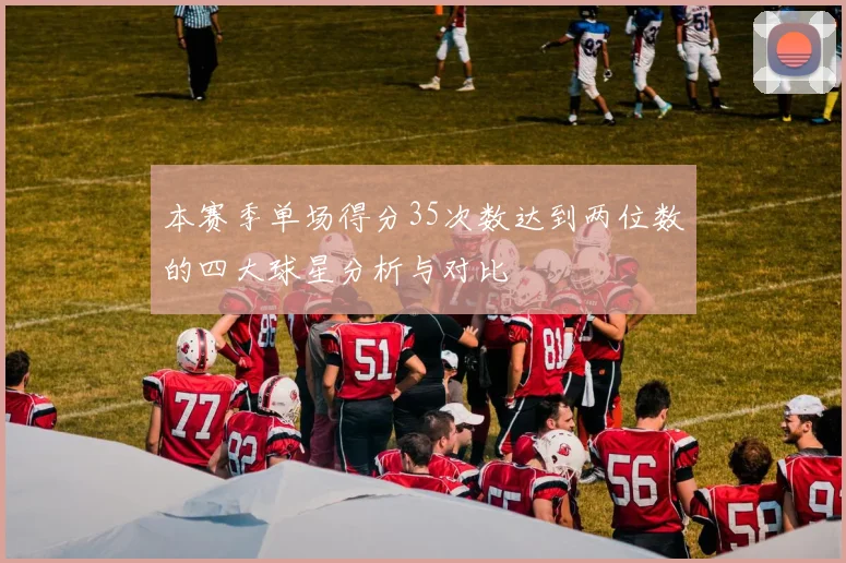 本赛季单场得分35次数达到两位数的四大球星分析与对比