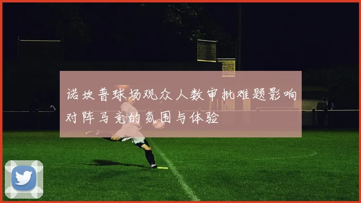 诺坎普球场观众人数审批难题影响对阵马竞的氛围与体验