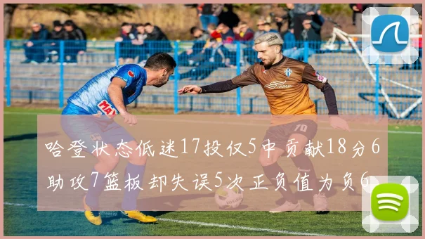 哈登状态低迷17投仅5中贡献18分6助攻7篮板却失误5次正负值为负6