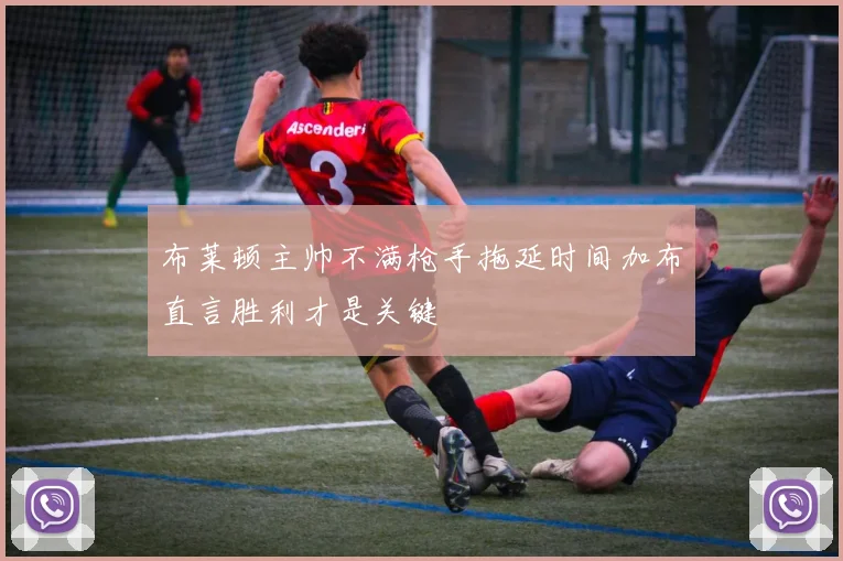 布莱顿主帅不满枪手拖延时间加布直言胜利才是关键