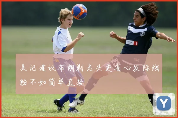 美记建议布朗剃光头更省心发际线粉不如简单直接