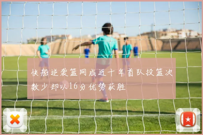 快船逆袭篮网成近十年首队投篮次数少却以16分优势获胜