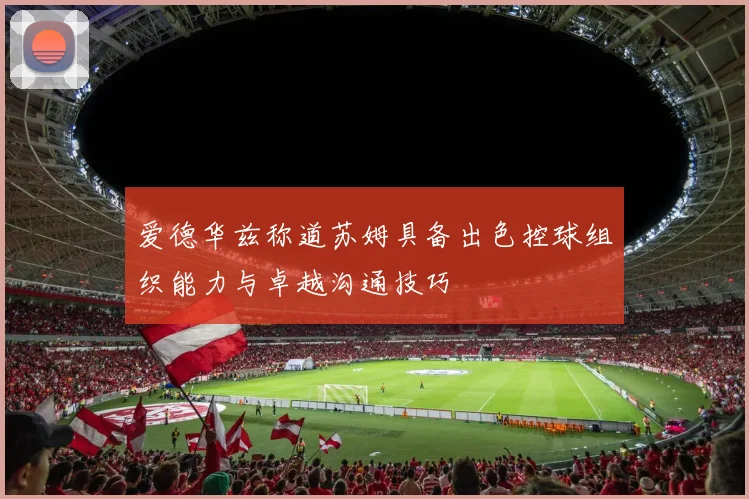 爱德华兹称道苏姆具备出色控球组织能力与卓越沟通技巧