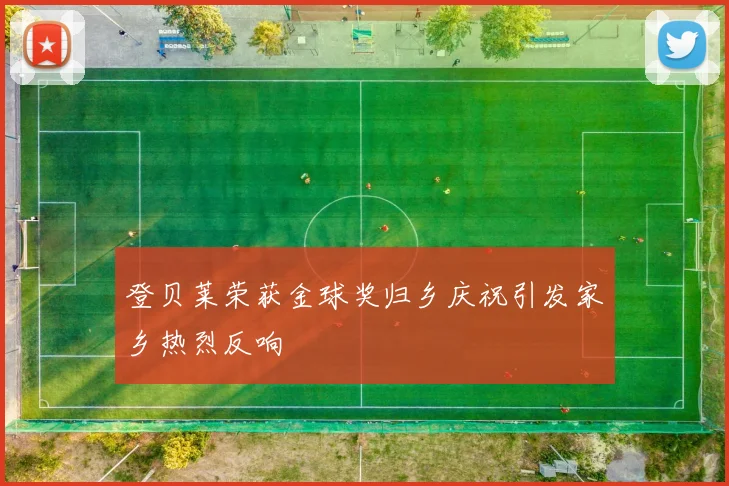登贝莱荣获金球奖归乡庆祝引发家乡热烈反响