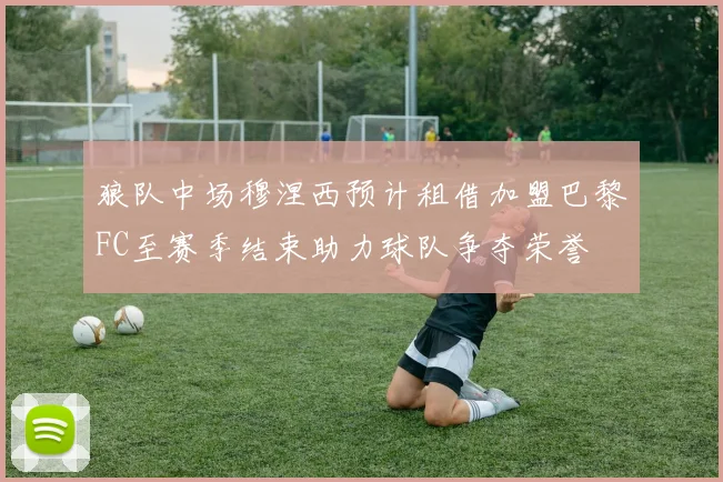 狼队中场穆涅西预计租借加盟巴黎FC至赛季结束助力球队争夺荣誉