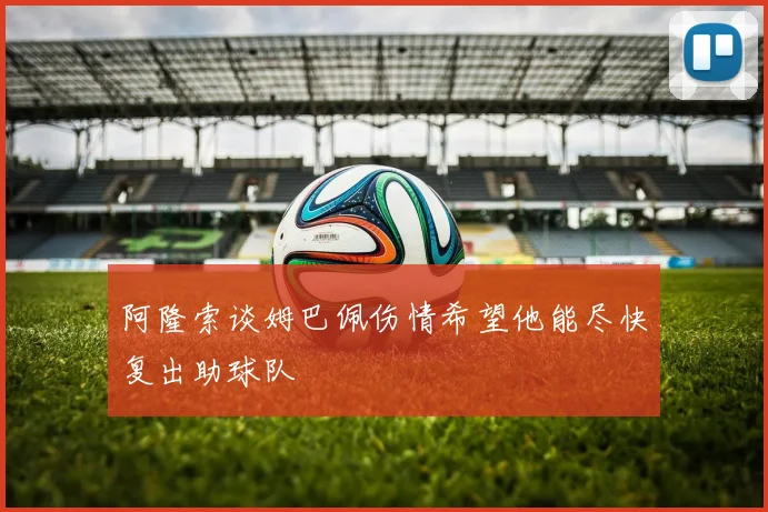 阿隆索谈姆巴佩伤情希望他能尽快复出助球队