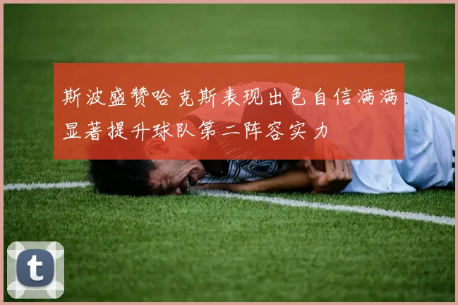 斯波盛赞哈克斯表现出色自信满满显著提升球队第二阵容实力