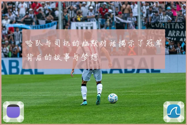 哈队与司机的幽默对话揭示了冠军背后的故事与梦想