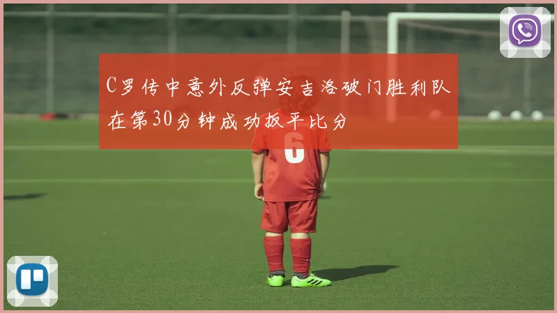 C罗传中意外反弹安吉洛破门胜利队在第30分钟成功扳平比分