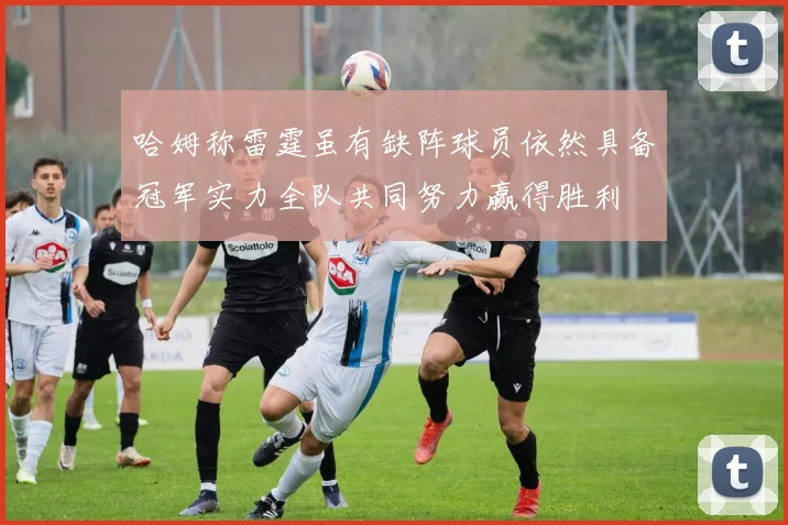 哈姆称雷霆虽有缺阵球员依然具备冠军实力全队共同努力赢得胜利