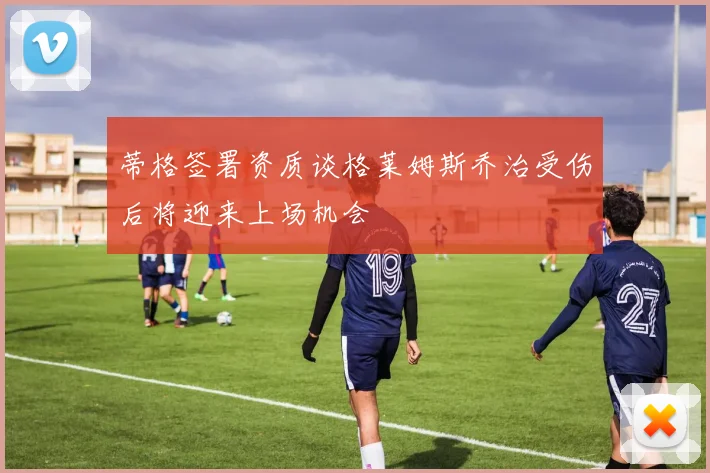 蒂格签署资质谈格莱姆斯乔治受伤后将迎来上场机会