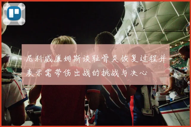 尼科威廉姆斯谈耻骨炎恢复过程并表示需带伤出战的挑战与决心