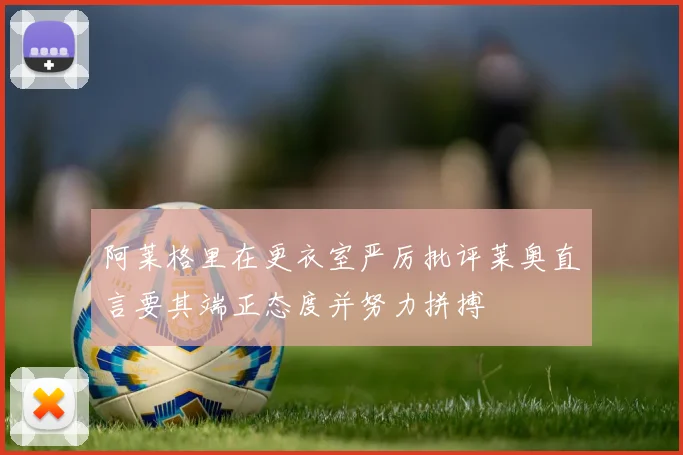 阿莱格里在更衣室严厉批评莱奥直言要其端正态度并努力拼搏