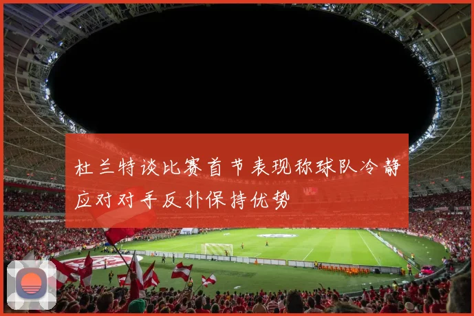 杜兰特谈比赛首节表现称球队冷静应对对手反扑保持优势