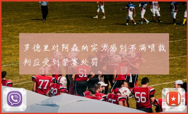 罗德里对阿森纳实力感到不满喷裁判应受到禁赛处罚
