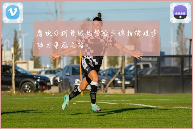詹俊分析曼城优势哈兰德持续进步助力争冠之路