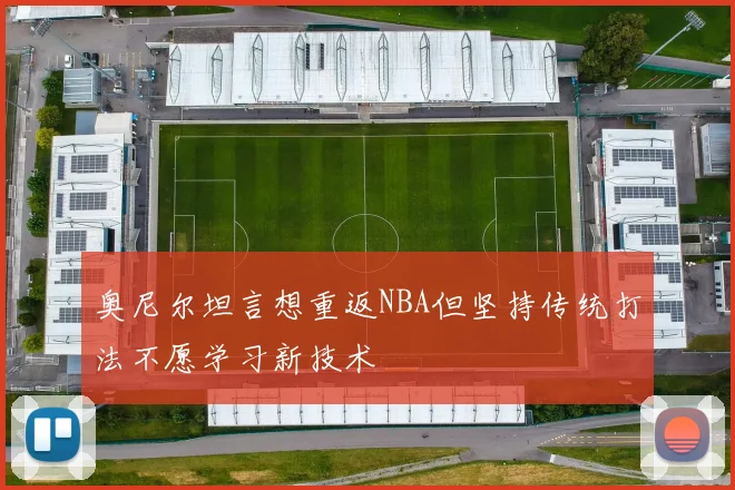奥尼尔坦言想重返NBA但坚持传统打法不愿学习新技术
