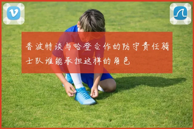 香波特谈与哈登合作的防守责任骑士队谁能承担这样的角色