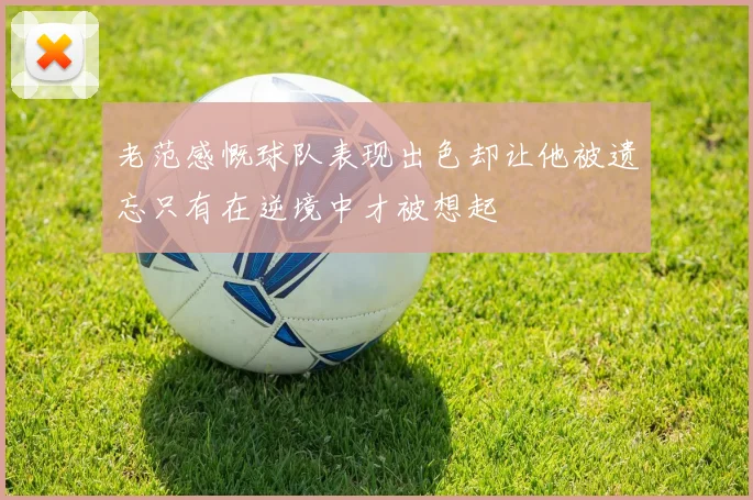 老范感慨球队表现出色却让他被遗忘只有在逆境中才被想起