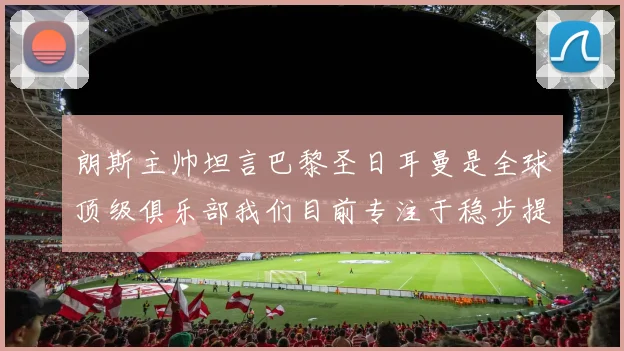 朗斯主帅坦言巴黎圣日耳曼是全球顶级俱乐部我们目前专注于稳步提升表现