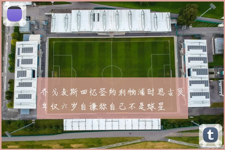 乔戈麦斯回忆签约利物浦时恩古莫年仅六岁自谦称自己不是球星