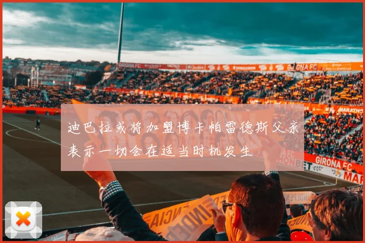 迪巴拉或将加盟博卡帕雷德斯父亲表示一切会在适当时机发生